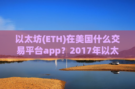 以太坊(ETH)在美国什么交易平台app?2017年以太坊(ETH)交易app