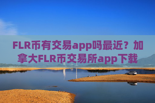 FLR币有交易app吗最近？加拿大FLR币交易所app下载官网