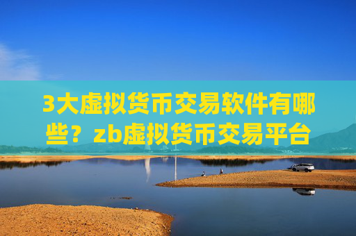 3大虚拟货币交易软件有哪些?zb虚拟货币交易平台app官网