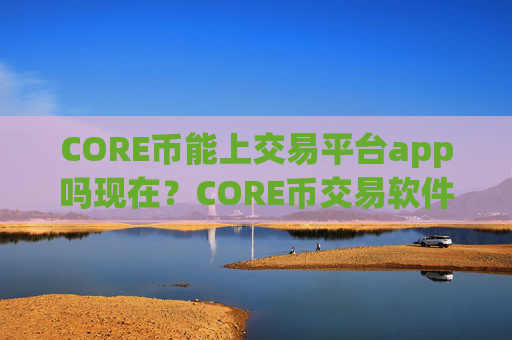 CORE币能上交易平台app吗现在?CORE币交易软件招代理