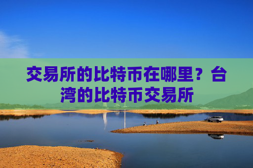 交易所的比特币在哪里?台湾的比特币交易所
