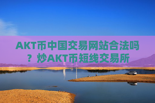 AKT币中国交易网站合法吗?炒AKT币短线交易所