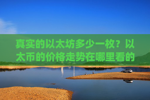 真实的以太坊多少一枚?以太币的价格走势在哪里看的(现价24633.99元)