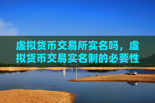 虚拟货币交易所实名吗,虚拟货币交易实名制的必要性与影响
