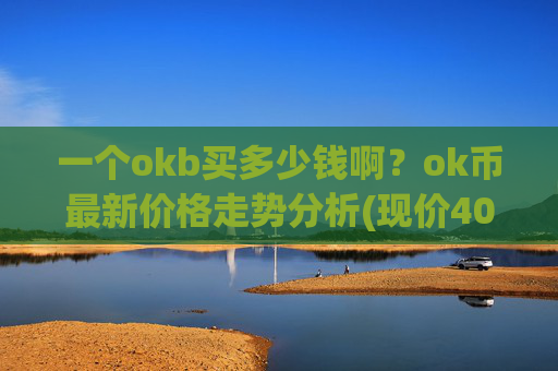 一个okb买多少钱啊?ok币最新价格走势分析(现价408.406元)