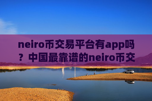 neiro币交易平台有app吗?中国最靠谱的neiro币交易app下载
