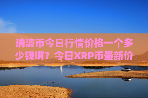 瑞波币今日行情价格一个多少钱啊?今日XRP币最新价格表(现价16.3806元)