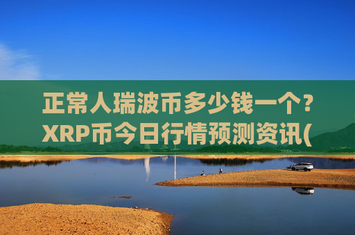 正常人瑞波币多少钱一个?XRP币今日行情预测资讯(现价16.3571元)