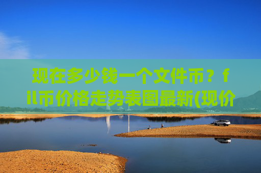现在多少钱一个文件币?fil币价格走势表图最新(现价56.6912元)