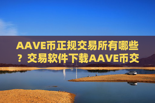AAVE币正规交易所有哪些?交易软件下载AAVE币交易