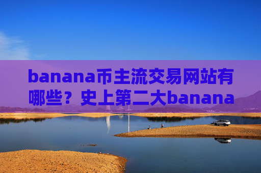 banana币主流交易网站有哪些?史上第二大banana币交易软件