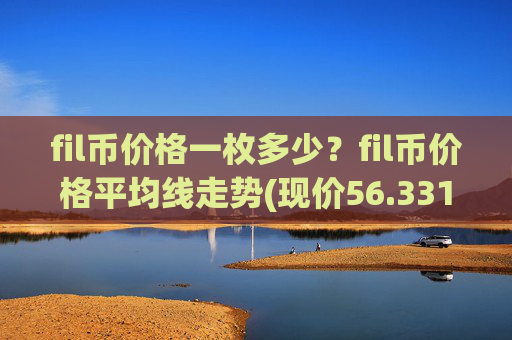fil币价格一枚多少?fil币价格平均线走势(现价56.3317元)