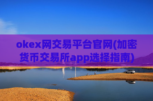 okex网交易平台官网(加密货币交易所app选择指南)