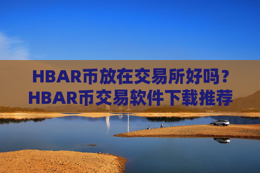 HBAR币放在交易所好吗？HBAR币交易软件下载推荐及评测