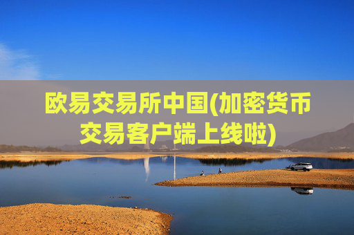 欧易交易所中国(加密货币交易客户端上线啦)