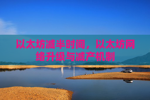 以太坊减半时间,以太坊网络升级与减产机制