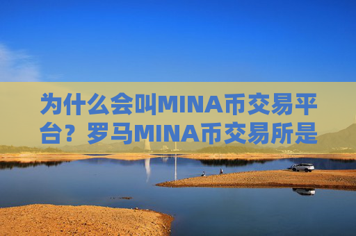 为什么会叫MINA币交易平台？罗马MINA币交易所是正规交易所吗