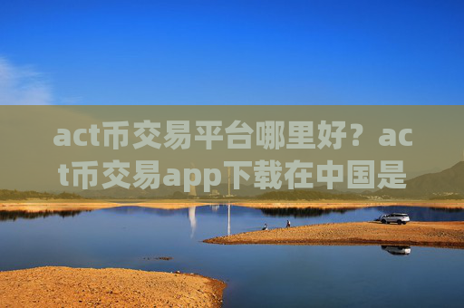 act币交易平台哪里好?act币交易app下载在中国是否合法