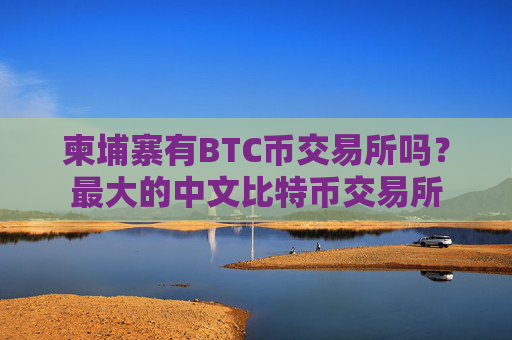 柬埔寨有BTC币交易所吗？最大的中文比特币交易所