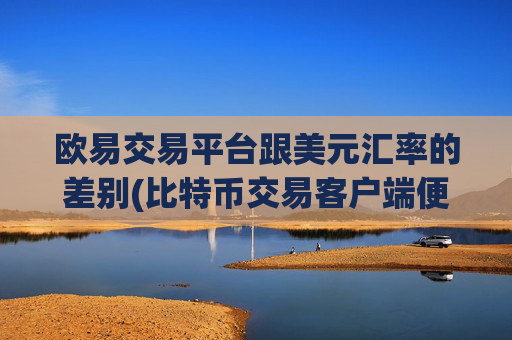 欧易交易平台跟美元汇率的差别(比特币交易客户端便捷操作)