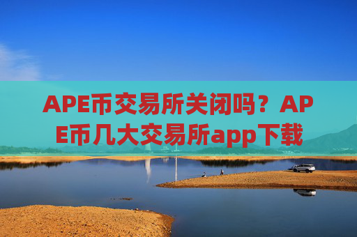 APE币交易所关闭吗?APE币几大交易所app下载