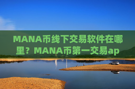 MANA币线下交易软件在哪里?MANA币第一交易app官方