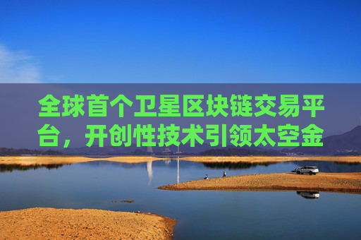 全球首个卫星区块链交易平台，开创性技术引领太空金融新纪元