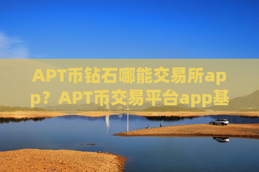 APT币钻石哪能交易所app?APT币交易平台app基础知识