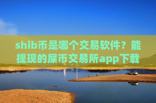 shib币是哪个交易软件？能提现的屎币交易所app下载