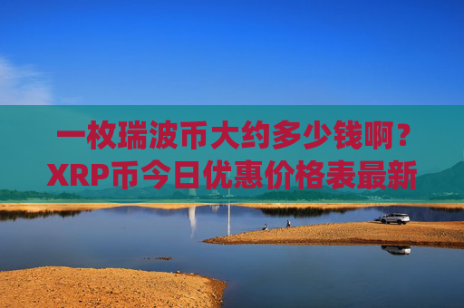 一枚瑞波币大约多少钱啊?XRP币今日优惠价格表最新(现价17.0149元)