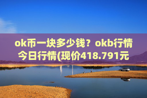 ok币一块多少钱？okb行情今日行情(现价418.791元)