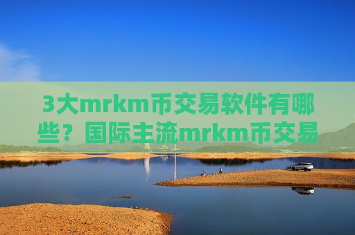 3大mrkm币交易软件有哪些?国际主流mrkm币交易平台