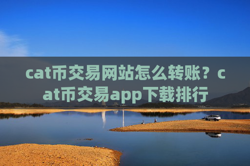cat币交易网站怎么转账?cat币交易app下载排行