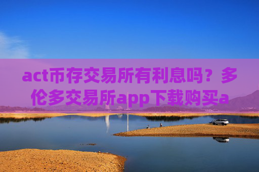 act币存交易所有利息吗?多伦多交易所app下载购买act币
