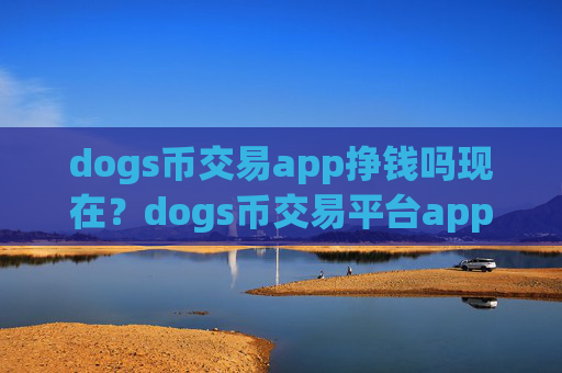 dogs币交易app挣钱吗现在？dogs币交易平台app哪家好