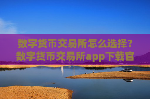 数字货币交易所怎么选择?数字货币交易所app下载官网手机版APP下载
