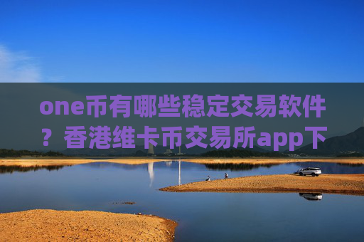 one币有哪些稳定交易软件?香港维卡币交易所app下载合法吗
