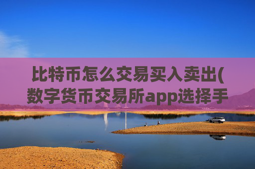 比特币怎么交易买入卖出(数字货币交易所app选择手册)