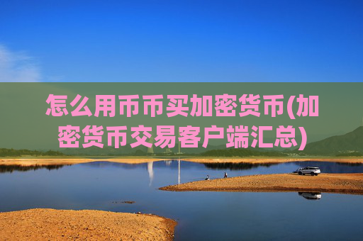 怎么用币币买加密货币(加密货币交易客户端汇总)