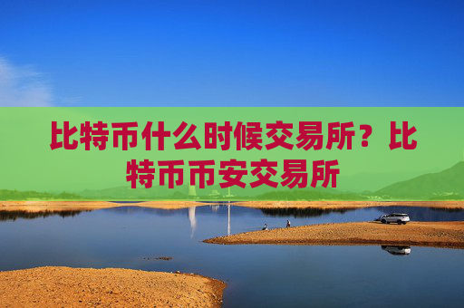 比特币什么时候交易所？比特币币安交易所