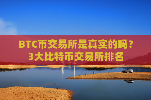 BTC币交易所是真实的吗?3大比特币交易所排名