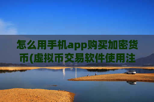 怎么用手机app购买加密货币(虚拟币交易软件使用注意事项)
