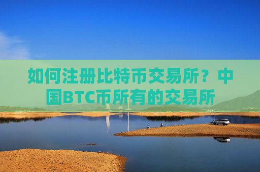 如何注册比特币交易所?中国BTC币所有的交易所
