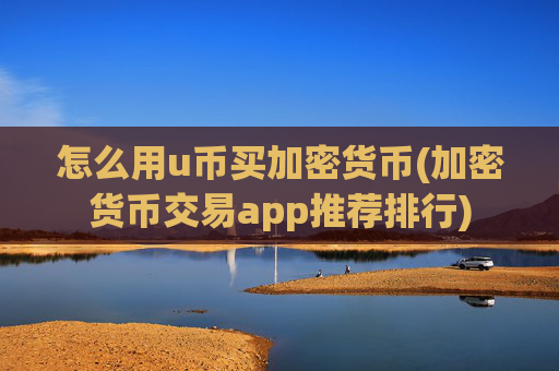 怎么用u币买加密货币(加密货币交易app推荐排行)