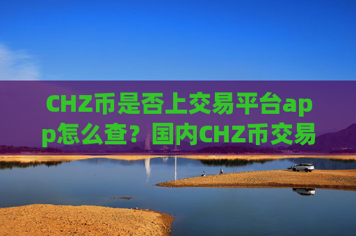 CHZ币是否上交易平台app怎么查？国内CHZ币交易所app下载排名榜
