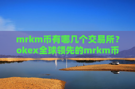 mrkm币有哪几个交易所?okex全球领先的mrkm币交易软件