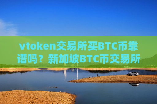 vtoken交易所买BTC币靠谱吗？新加坡BTC币交易所排名榜