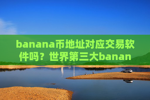 banana币地址对应交易软件吗?世界第三大banana币交易软件