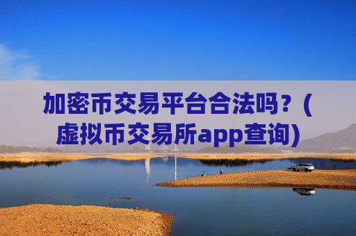 加密币交易平台合法吗？(虚拟币交易所app查询)