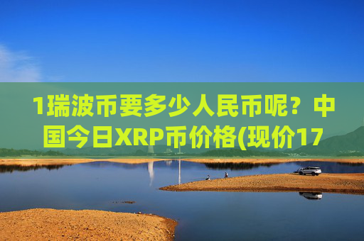 1瑞波币要多少人民币呢?中国今日XRP币价格(现价17.3819元)